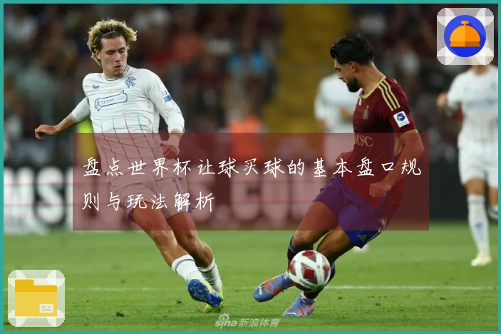 盘点世界杯让球买球的基本盘口规则与玩法解析