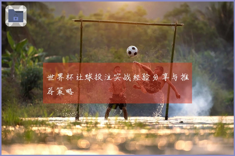 世界杯让球投注实战经验分享与推荐策略