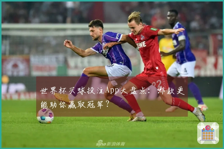世界杯买球投注App大盘点：哪款更能助你赢取冠军？