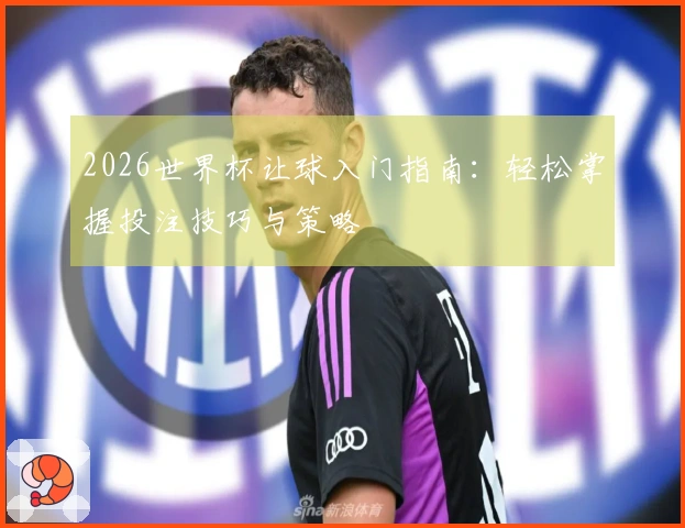 2026世界杯让球入门指南：轻松掌握投注技巧与策略