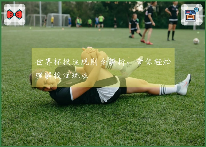 世界杯投注规则全解析，带你轻松理解投注玩法
