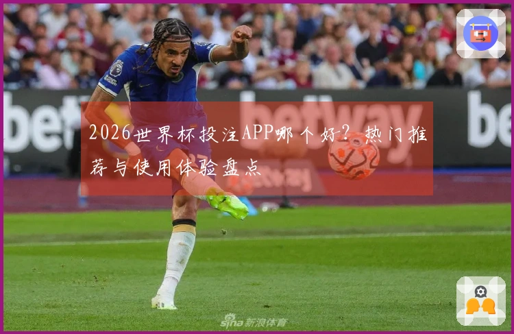 2026世界杯投注APP哪个好？热门推荐与使用体验盘点