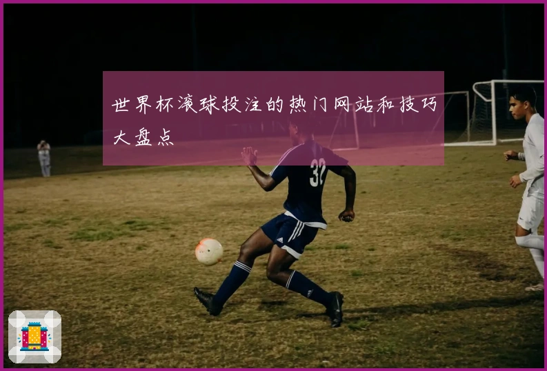 世界杯滚球投注的热门网站和技巧大盘点