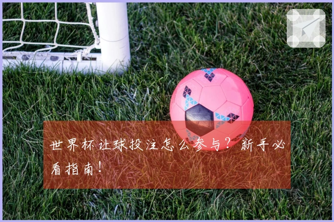 世界杯让球投注怎么参与？新手必看指南！