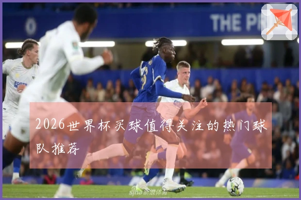 2026世界杯买球值得关注的热门球队推荐