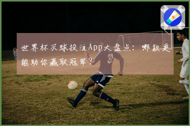 世界杯买球投注App大盘点：哪款更能助你赢取冠军？