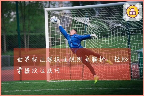 世界杯让球投注规则全解析，轻松掌握投注技巧
