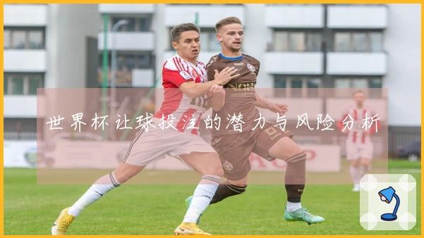 世界杯让球投注的潜力与风险分析