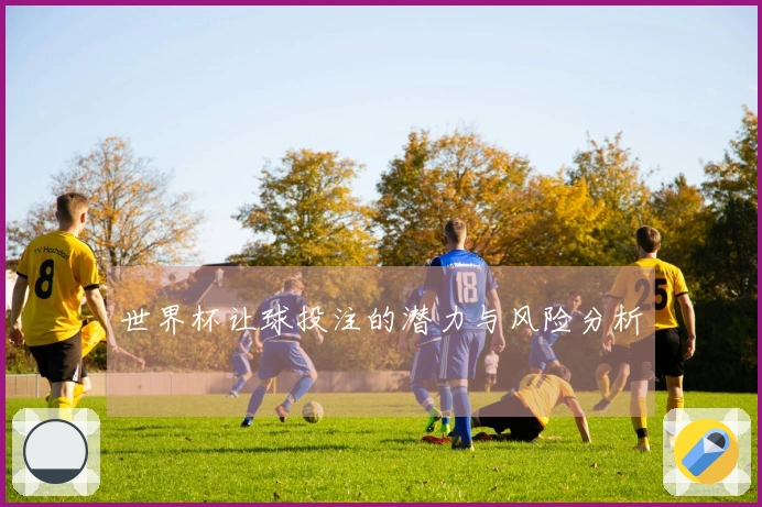 世界杯让球投注的潜力与风险分析