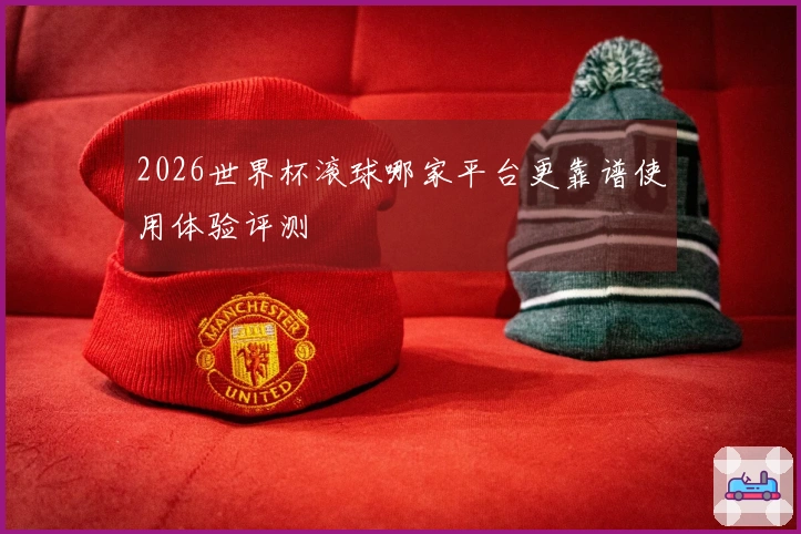 2026世界杯滚球哪家平台更靠谱使用体验评测