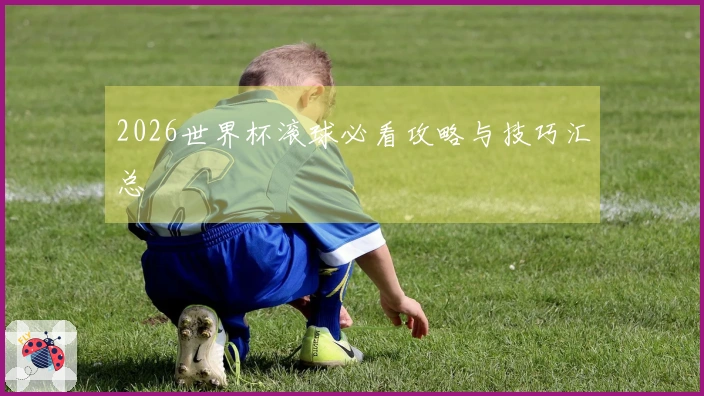 2026世界杯滚球必看攻略与技巧汇总
