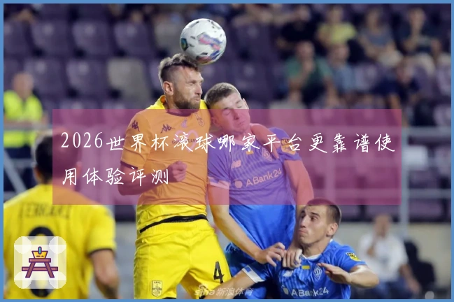 2026世界杯滚球哪家平台更靠谱使用体验评测
