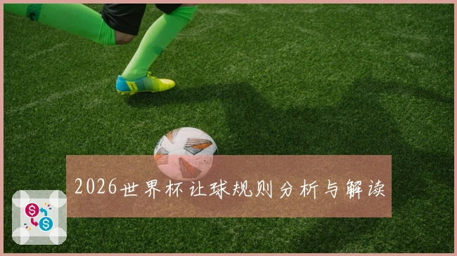 2026世界杯让球规则分析与解读