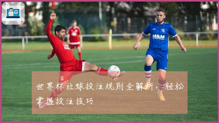 世界杯让球投注规则全解析，轻松掌握投注技巧