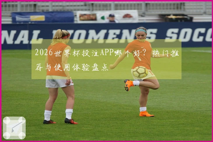 2026世界杯投注APP哪个好？热门推荐与使用体验盘点