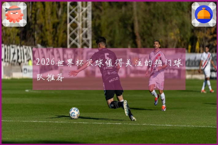 2026世界杯买球值得关注的热门球队推荐